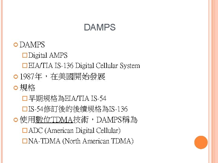 DAMPS � Digital AMPS � EIA/TIA IS-136 Digital Cellular System 1987年，在美國開始發展 規格 � 早期規格為EIA/TIA