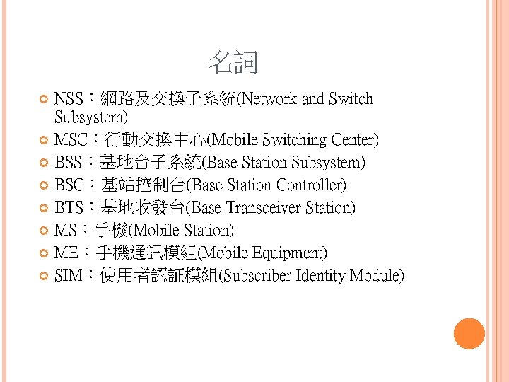 名詞 NSS：網路及交換子系統(Network and Switch Subsystem) MSC：行動交換中心(Mobile Switching Center) BSS：基地台子系統(Base Station Subsystem) BSC：基站控制台(Base Station Controller)