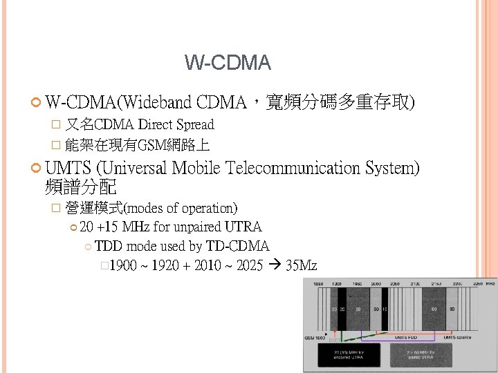 W-CDMA W-CDMA(Wideband CDMA，寬頻分碼多重存取) � 又名CDMA Direct Spread � 能架在現有GSM網路上 UMTS (Universal Mobile Telecommunication System)