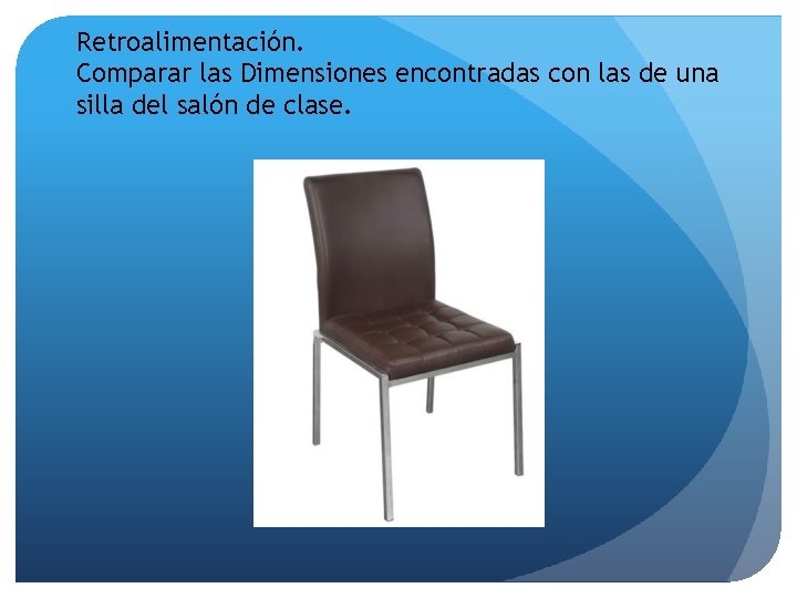 Retroalimentación. Comparar las Dimensiones encontradas con las de una silla del salón de clase.