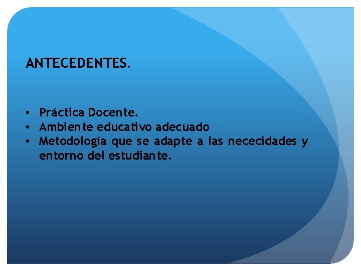 ANTECEDENTES. • Práctica Docente. • Ambiente educativo adecuado • Metodología que se adapte a