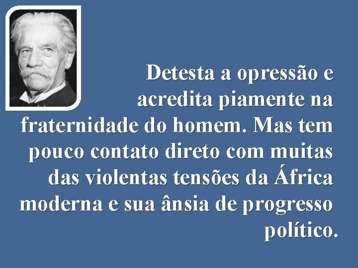 Detesta a opressão e acredita piamente na fraternidade do homem. Mas tem pouco contato