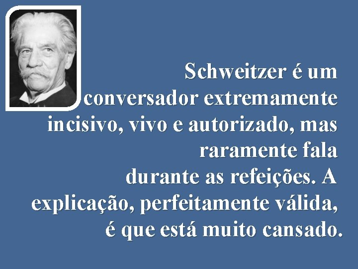 Schweitzer é um conversador extremamente incisivo, vivo e autorizado, mas raramente fala durante as