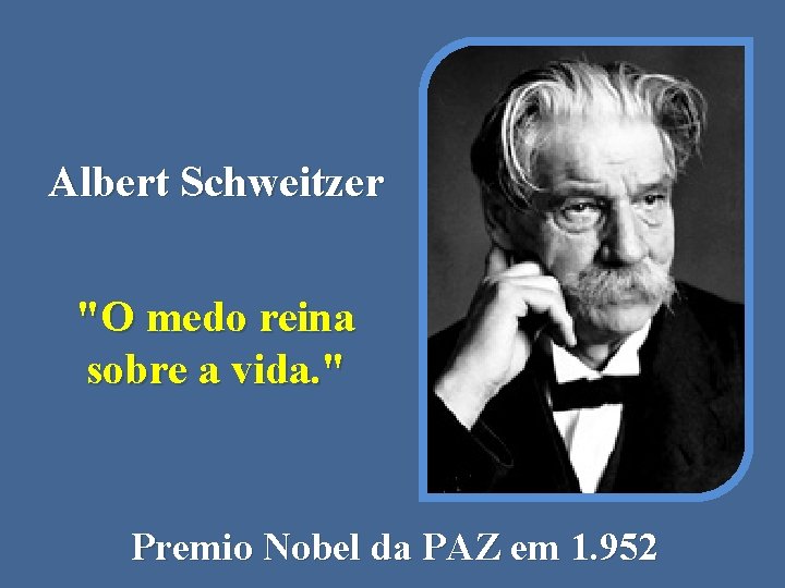 Albert Schweitzer "O medo reina sobre a vida. " Premio Nobel da PAZ em