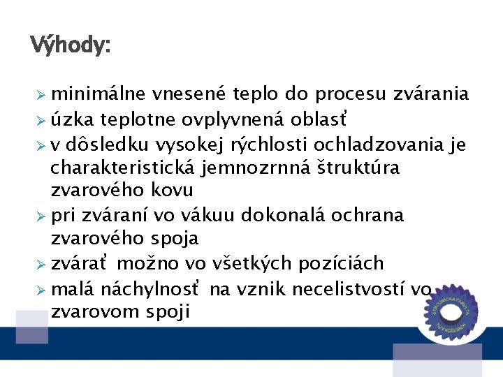 Výhody: Ø minimálne vnesené teplo do procesu zvárania Ø úzka teplotne ovplyvnená oblasť Ø