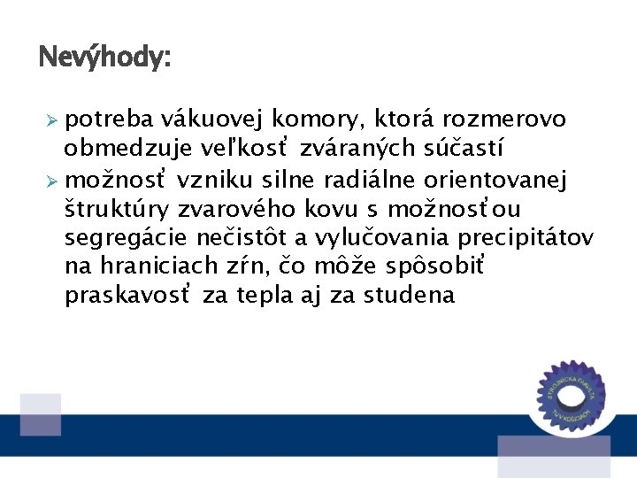 Nevýhody: Ø potreba vákuovej komory, ktorá rozmerovo obmedzuje veľkosť zváraných súčastí Ø možnosť vzniku