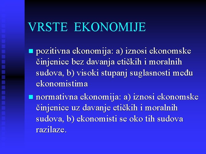 VRSTE EKONOMIJE pozitivna ekonomija: a) iznosi ekonomske činjenice bez davanja etičkih i moralnih sudova,