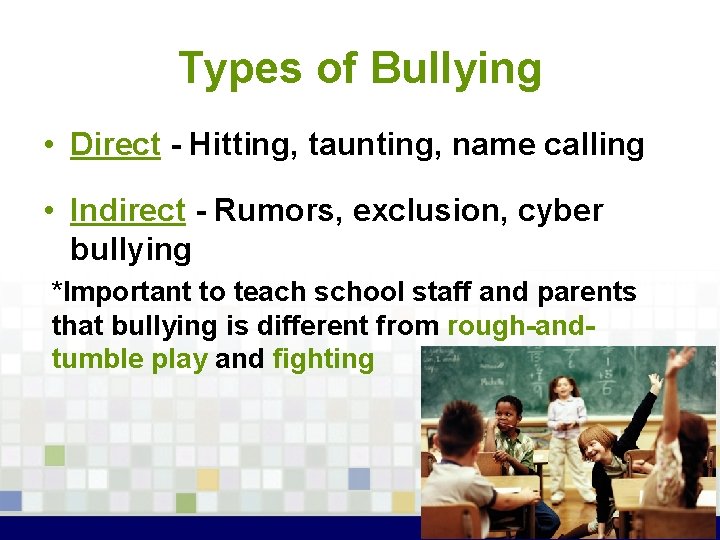 Types of Bullying • Direct - Hitting, taunting, name calling • Indirect - Rumors,
