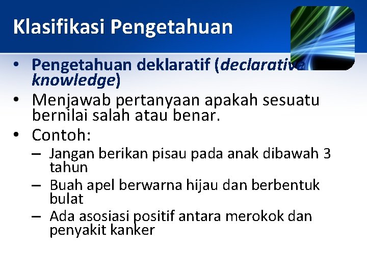 Klasifikasi Pengetahuan • Pengetahuan deklaratif (declarative knowledge) • Menjawab pertanyaan apakah sesuatu bernilai salah