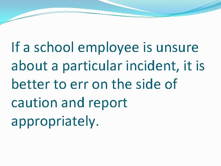 If a school employee is unsure about a particular incident, it is better to