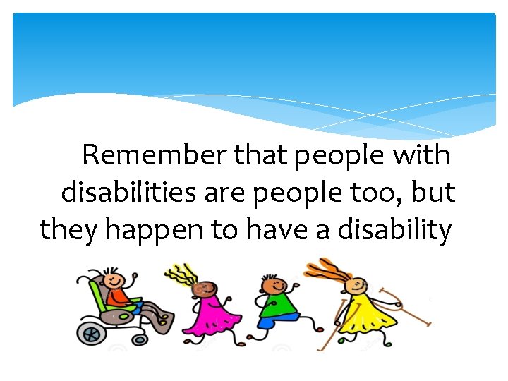 “Remember that people with disabilities are people too, but they happen to have a
