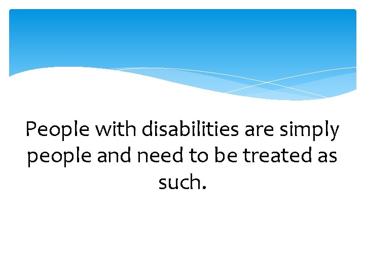 People with disabilities are simply people and need to be treated as such. 