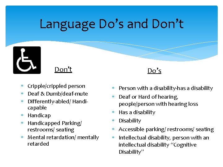 Language Do’s and Don’t Cripple/crippled person Deaf & Dumb/deaf-mute Differently-abled/ Handicapable Handicapped Parking/ restrooms/