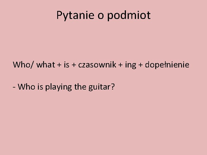 Pytanie o podmiot Who/ what + is + czasownik + ing + dopełnienie -