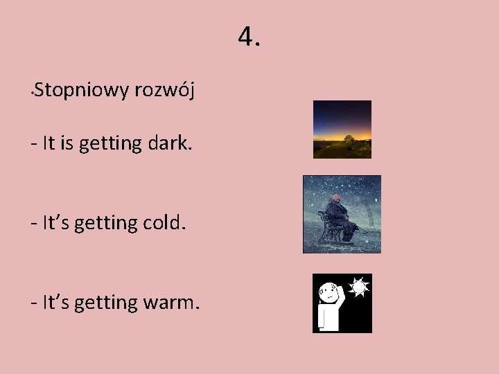 4. • Stopniowy rozwój - It is getting dark. - It’s getting cold. -