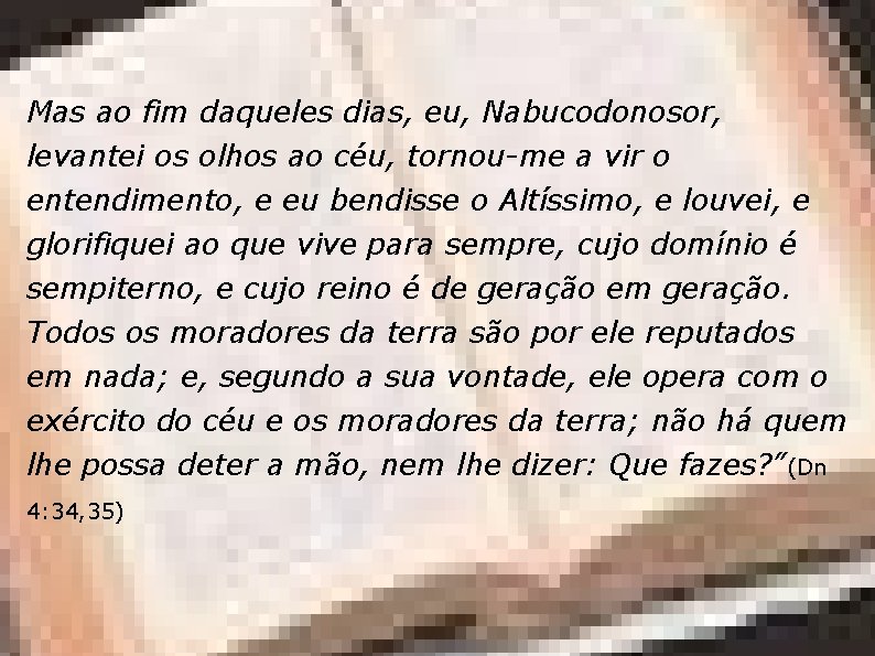 Mas ao fim daqueles dias, eu, Nabucodonosor, levantei os olhos ao céu, tornou-me a