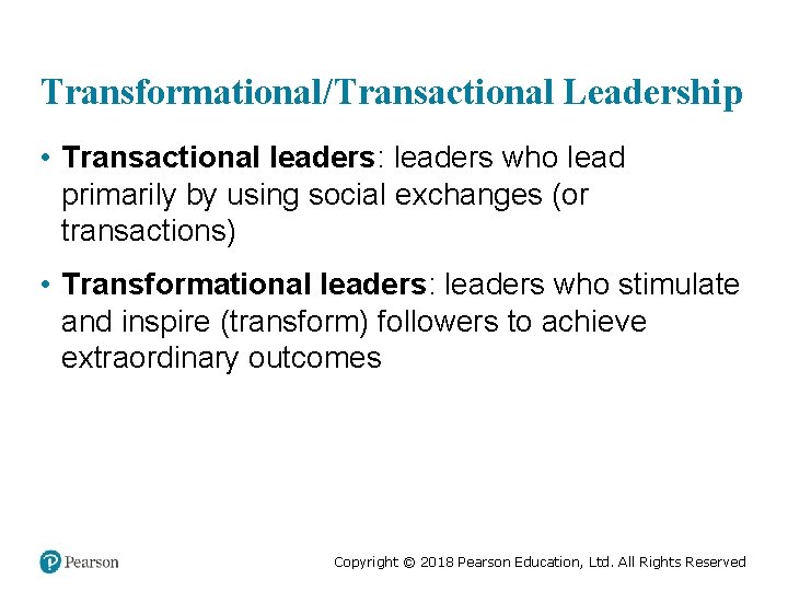 Transformational/Transactional Leadership • Transactional leaders: leaders who lead primarily by using social exchanges (or
