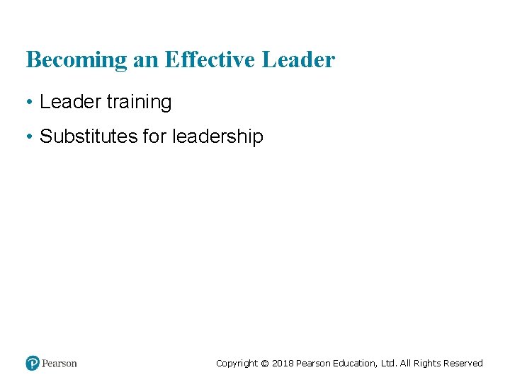 Becoming an Effective Leader • Leader training • Substitutes for leadership Copyright © 2018