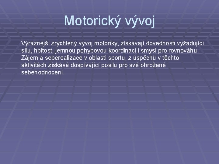 Motorický vývoj Výraznější zrychlený vývoj motoriky, získávají dovednosti vyžadující sílu, hbitost, jemnou pohybovou koordinaci