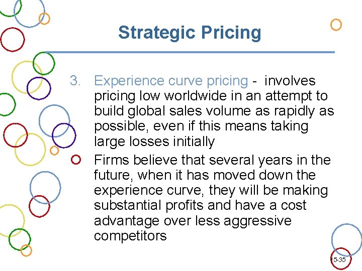 Strategic Pricing 3. Experience curve pricing - involves pricing low worldwide in an attempt