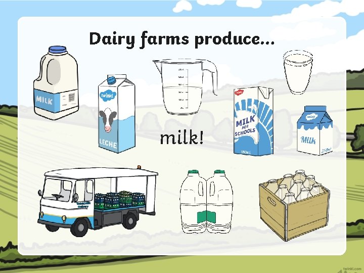 Dairy farms produce… milk! 