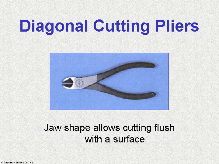 Diagonal Cutting Pliers Jaw shape allows cutting flush with a surface © Goodheart-Willcox Co.