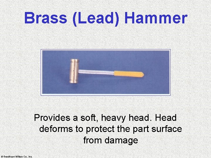 Brass (Lead) Hammer Provides a soft, heavy head. Head deforms to protect the part