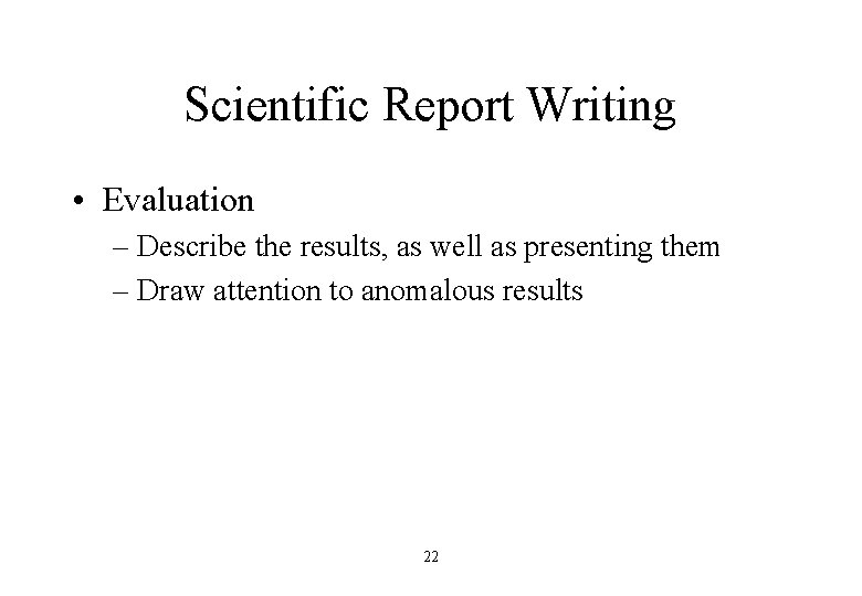 Scientific Report Writing • Evaluation – Describe the results, as well as presenting them