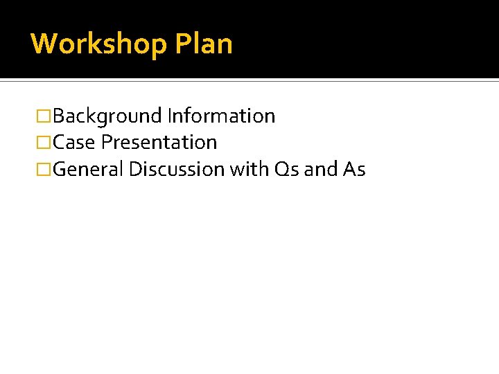 Workshop Plan �Background Information �Case Presentation �General Discussion with Qs and As 