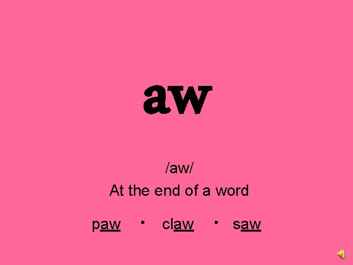 aw /aw/ At the end of a word paw claw saw 