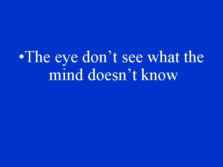  • The eye don’t see what the mind doesn’t know 