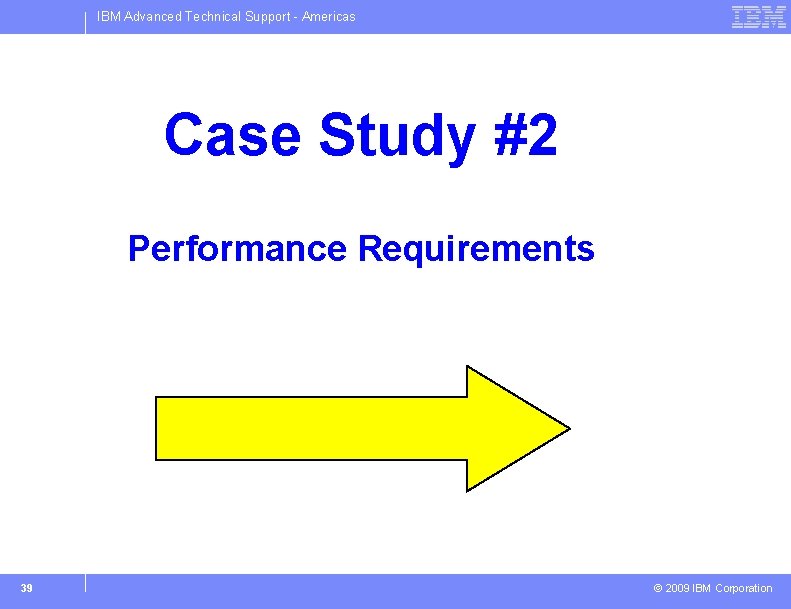 IBM Advanced Technical Support - Americas Case Study #2 Performance Requirements 39 © 2009