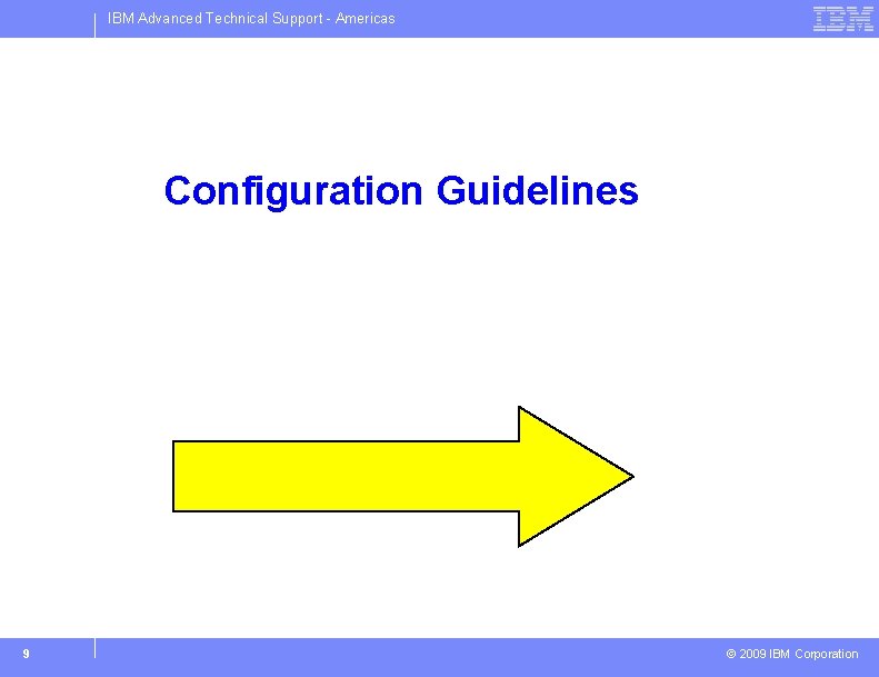 IBM Advanced Technical Support - Americas Configuration Guidelines 9 © 2009 IBM Corporation 