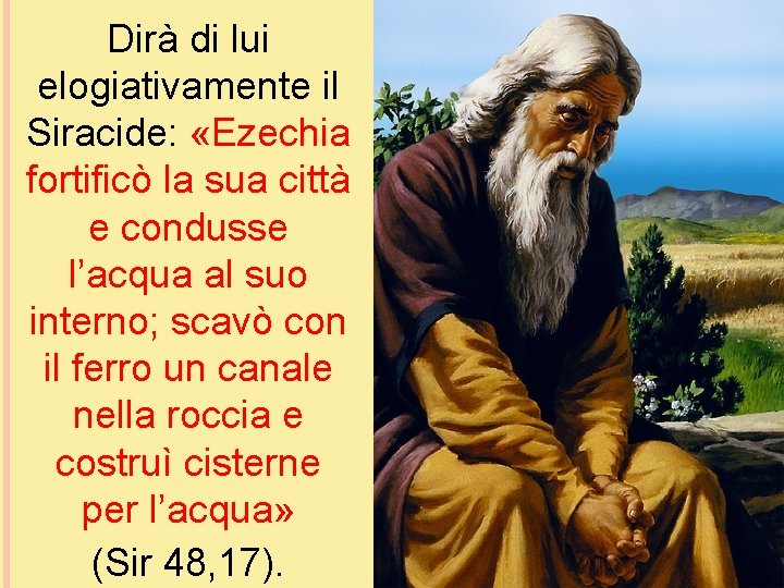 Dirà di lui elogiativamente il Siracide: «Ezechia fortificò la sua città e condusse l’acqua