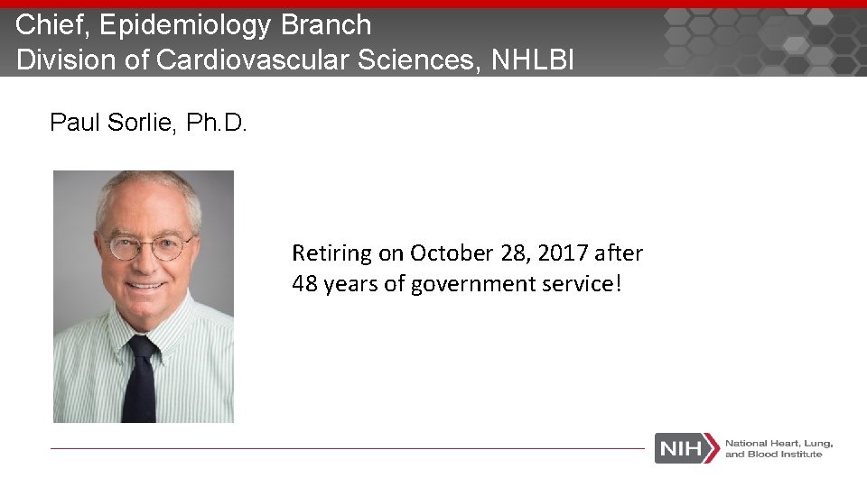 Chief, Epidemiology Branch Division of Cardiovascular Sciences, NHLBI Paul Sorlie, Ph. D. Retiring on