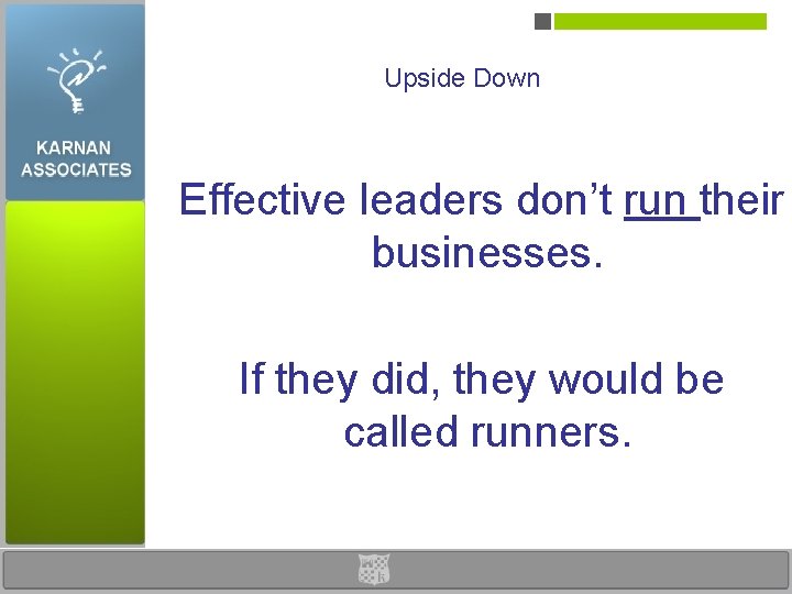 Upside Down Effective leaders don’t run their businesses. If they did, they would be