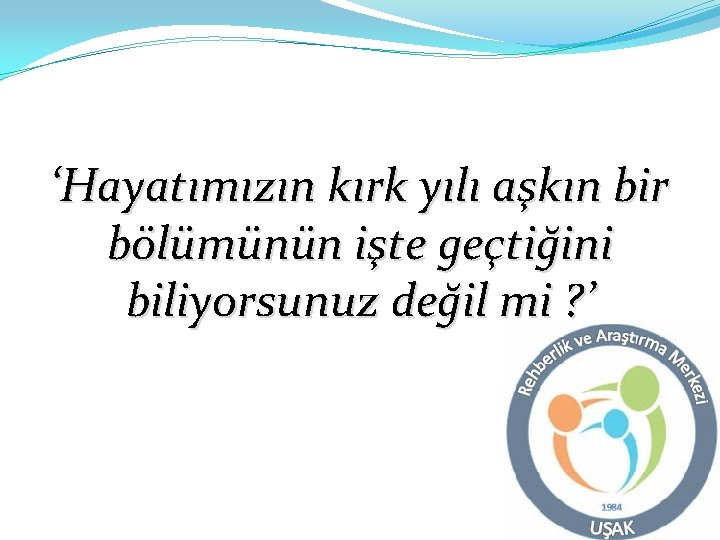 ‘Hayatımızın kırk yılı aşkın bir bölümünün işte geçtiğini biliyorsunuz değil mi ? ’ 