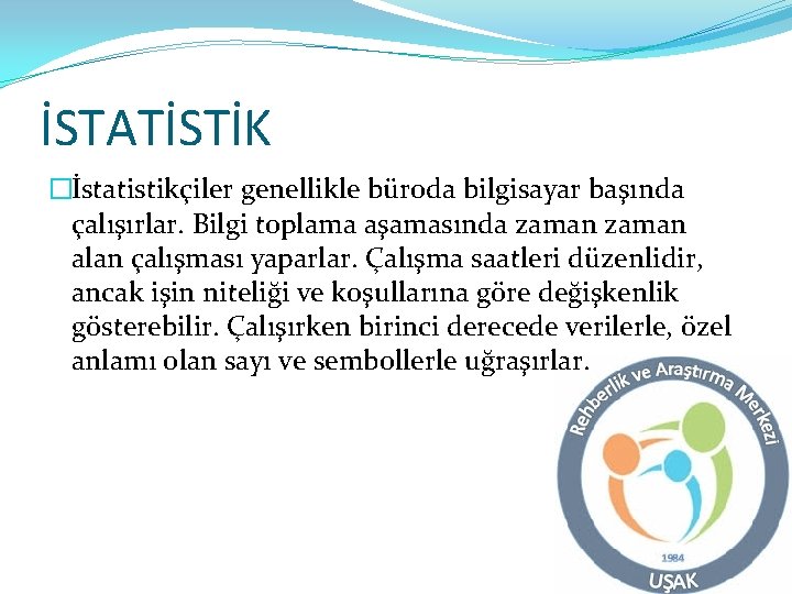 İSTATİSTİK �İstatistikçiler genellikle büroda bilgisayar başında çalışırlar. Bilgi toplama aşamasında zaman alan çalışması yaparlar.