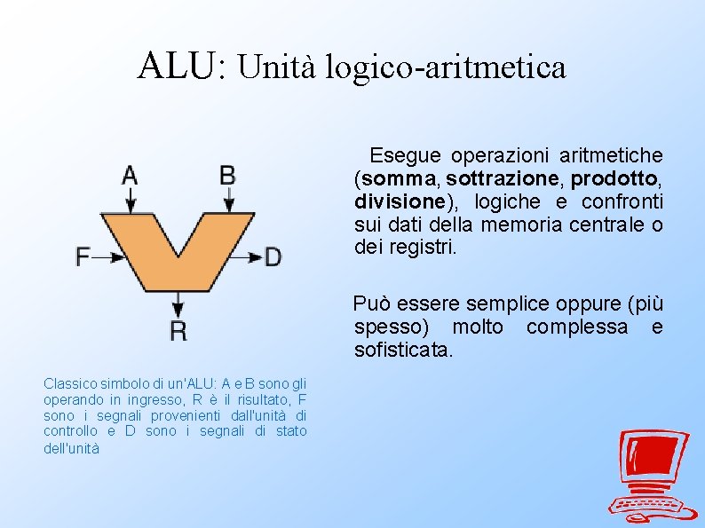 ALU: Unità logico-aritmetica Esegue operazioni aritmetiche (somma, sottrazione, prodotto, divisione), logiche e confronti sui