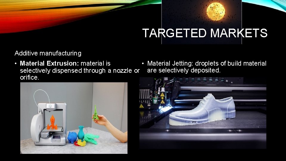 TARGETED MARKETS Additive manufacturing • Material Jetting: droplets of build material • Material Extrusion: