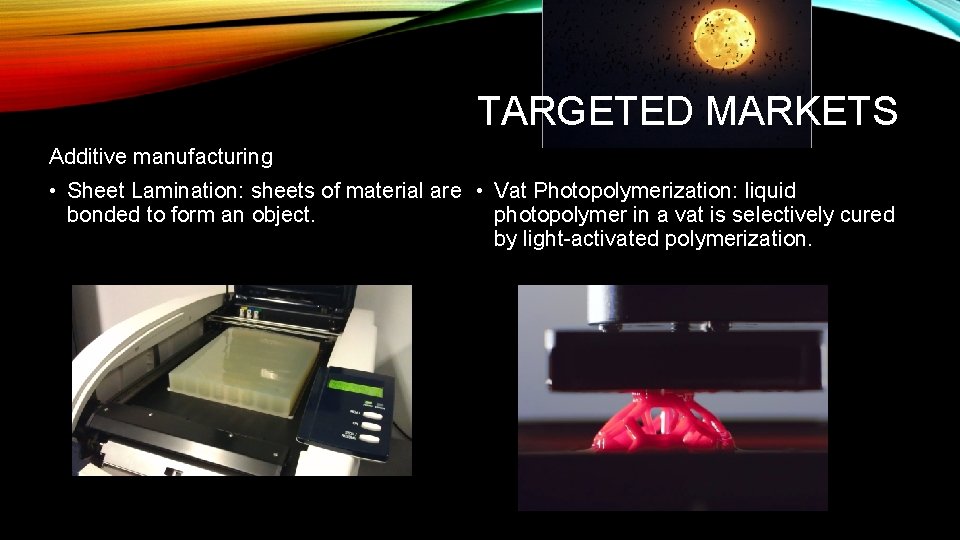 TARGETED MARKETS Additive manufacturing • Sheet Lamination: sheets of material are • Vat Photopolymerization: