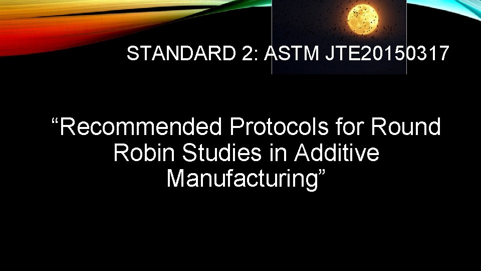 STANDARD 2: ASTM JTE 20150317 “Recommended Protocols for Round Robin Studies in Additive Manufacturing”