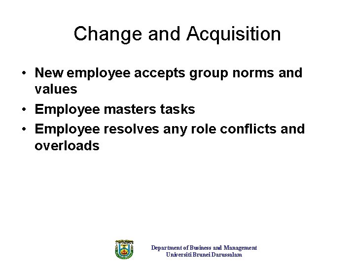 Change and Acquisition • New employee accepts group norms and values • Employee masters
