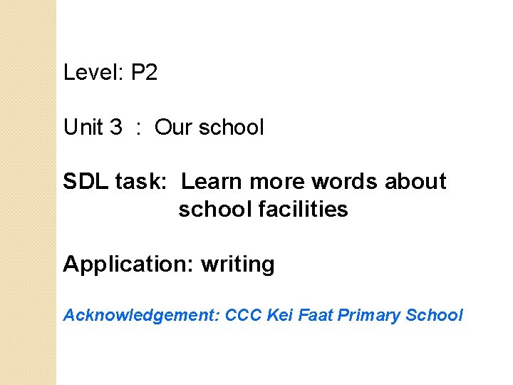 Level: P 2 Unit 3 : Our school SDL task: Learn more words about