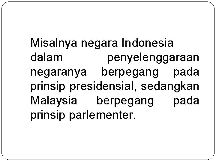 Misalnya negara Indonesia dalam penyelenggaraan negaranya berpegang pada prinsip presidensial, sedangkan Malaysia berpegang pada