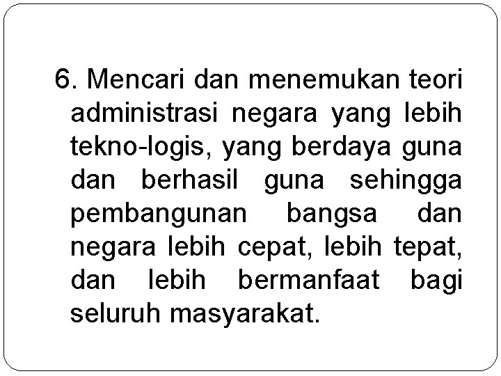 6. Mencari dan menemukan teori administrasi negara yang lebih tekno-logis, yang berdaya guna dan