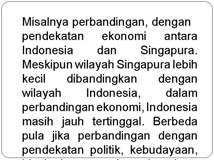 Misalnya perbandingan, dengan pendekatan ekonomi antara Indonesia dan Singapura. Meskipun wilayah Singapura lebih kecil