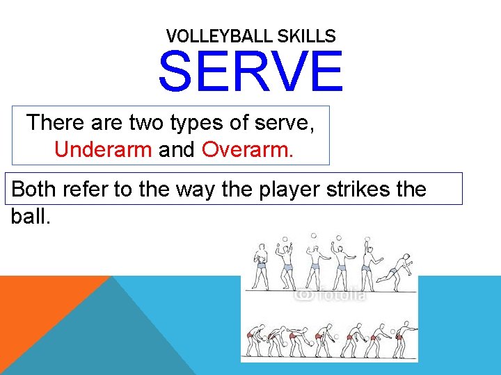 VOLLEYBALL SKILLS SERVE There are two types of serve, Underarm and Overarm. Both refer