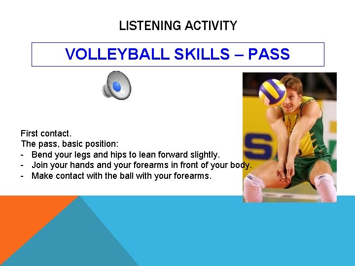 LISTENING ACTIVITY VOLLEYBALL SKILLS – PASS First contact. The pass, basic position: - Bend