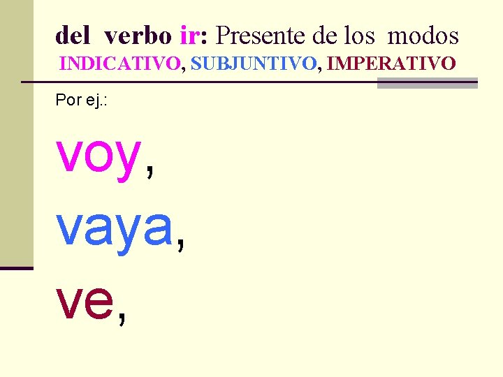 del verbo ir: Presente de los modos INDICATIVO, SUBJUNTIVO, IMPERATIVO Por ej. : voy,